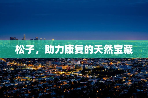 松子，助力康复的天然宝藏