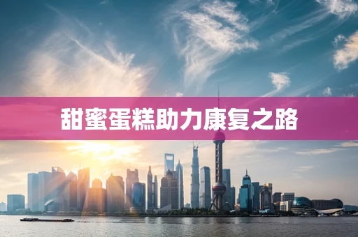 甜蜜蛋糕助力康复之路