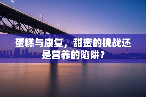 蛋糕与康复，甜蜜的挑战还是营养的陷阱？
