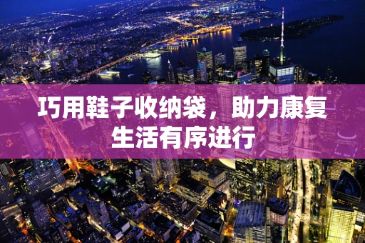 巧用鞋子收纳袋，助力康复生活有序进行