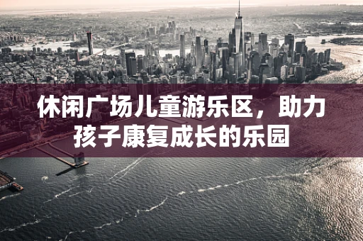 休闲广场儿童游乐区，助力孩子康复成长的乐园