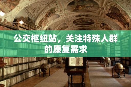 公交枢纽站，关注特殊人群的康复需求