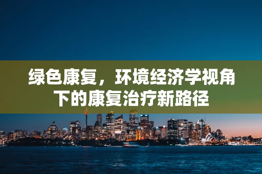 绿色康复，环境经济学视角下的康复治疗新路径