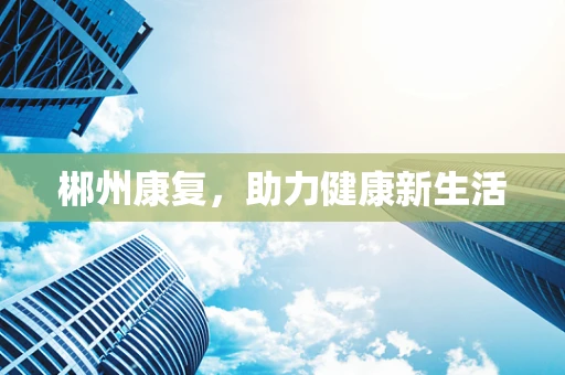 郴州康复，助力健康新生活