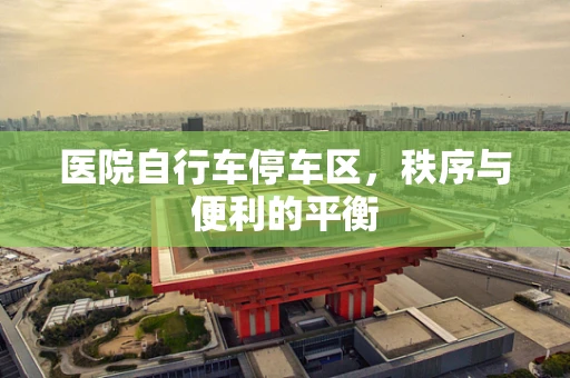 医院自行车停车区，秩序与便利的平衡