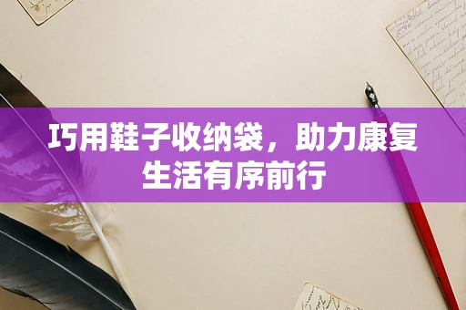 巧用鞋子收纳袋，助力康复生活有序前行