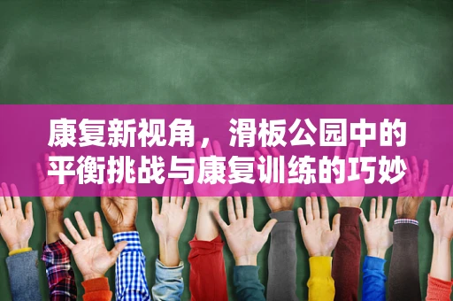 康复新视角，滑板公园中的平衡挑战与康复训练的巧妙融合