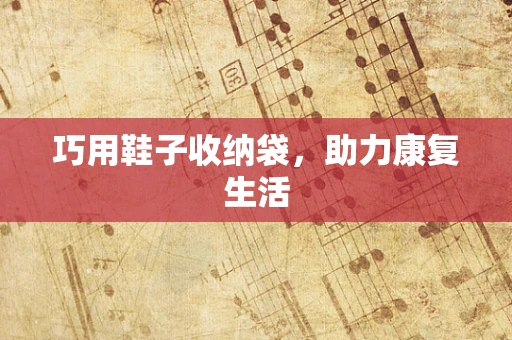 巧用鞋子收纳袋，助力康复生活