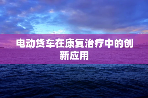 电动货车在康复治疗中的创新应用