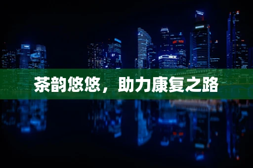 茶韵悠悠，助力康复之路