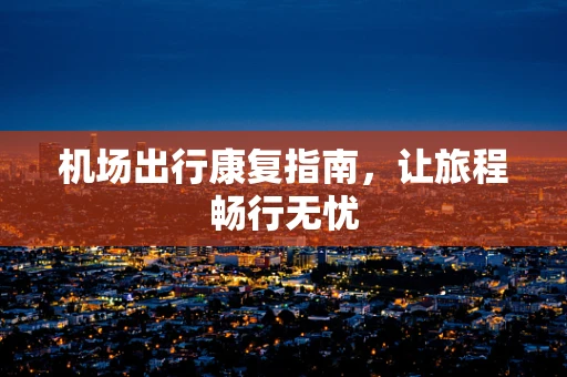 机场出行康复指南，让旅程畅行无忧