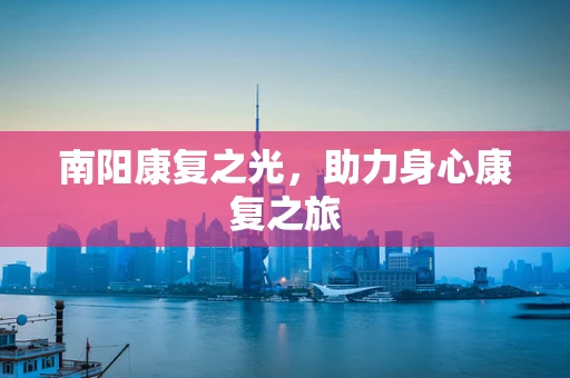 南阳康复之光，助力身心康复之旅