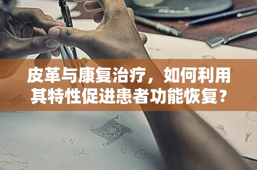 皮革与康复治疗，如何利用其特性促进患者功能恢复？
