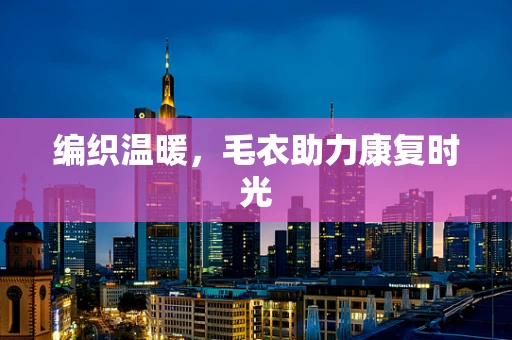 编织温暖，毛衣助力康复时光