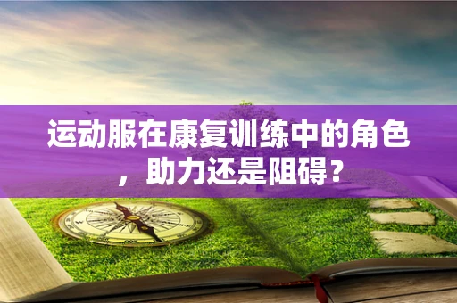 运动服在康复训练中的角色，助力还是阻碍？