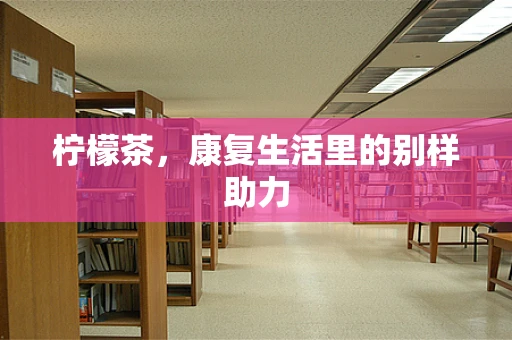 柠檬茶，康复生活里的别样助力