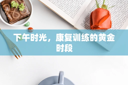 下午时光，康复训练的黄金时段