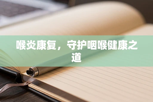 喉炎康复，守护咽喉健康之道