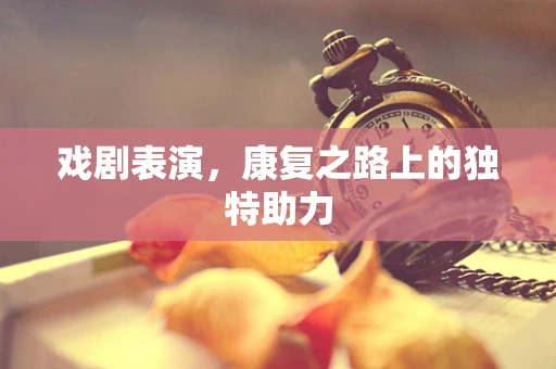 戏剧表演，康复之路上的独特助力