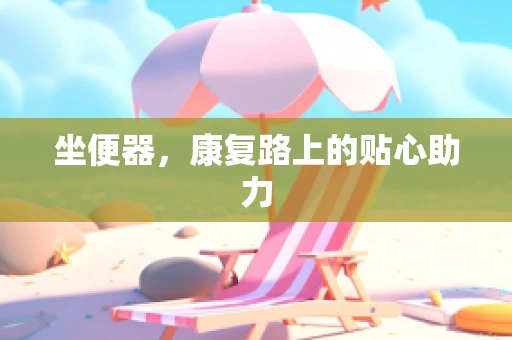 坐便器，康复路上的贴心助力