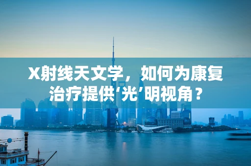 X射线天文学，如何为康复治疗提供‘光’明视角？