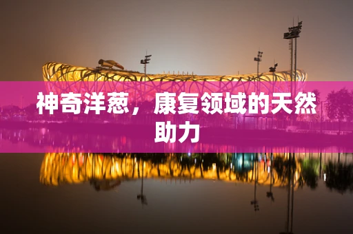 神奇洋葱，康复领域的天然助力