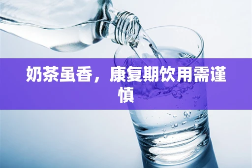 奶茶虽香，康复期饮用需谨慎