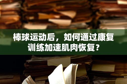 棒球运动后，如何通过康复训练加速肌肉恢复？
