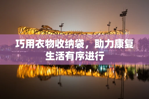 巧用衣物收纳袋，助力康复生活有序进行