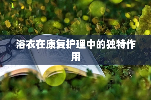 浴衣在康复护理中的独特作用