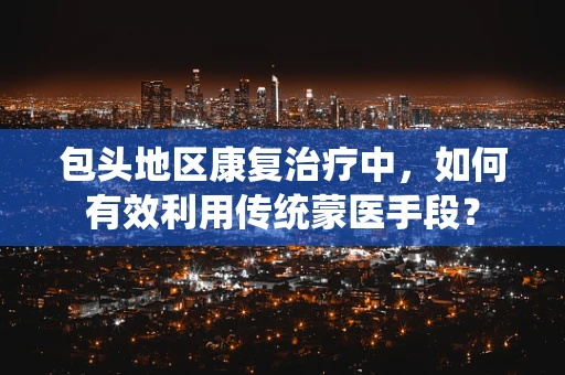 包头地区康复治疗中，如何有效利用传统蒙医手段？