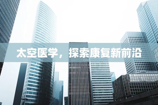 太空医学，探索康复新前沿