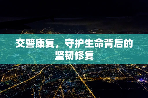 交警康复，守护生命背后的坚韧修复