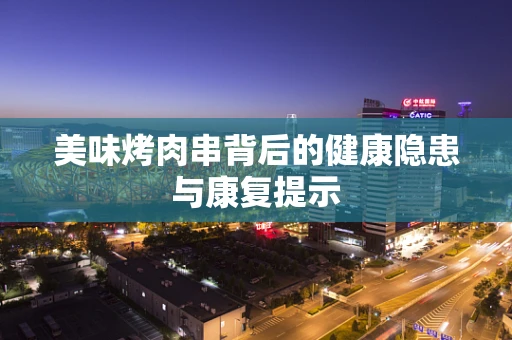 美味烤肉串背后的健康隐患与康复提示