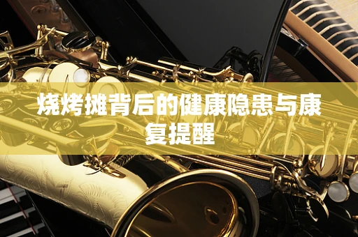 烧烤摊背后的健康隐患与康复提醒