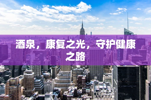 酒泉，康复之光，守护健康之路