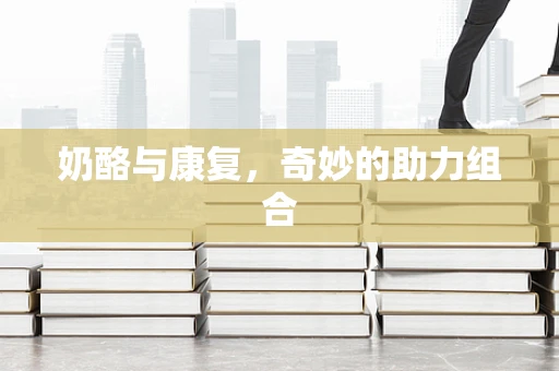 奶酪与康复，奇妙的助力组合