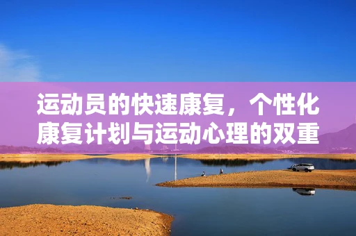 运动员的快速康复，个性化康复计划与运动心理的双重作用