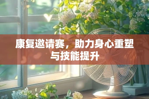 康复邀请赛，助力身心重塑与技能提升