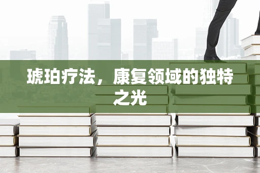 琥珀疗法，康复领域的独特之光