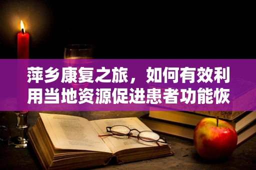 萍乡康复之旅，如何有效利用当地资源促进患者功能恢复？