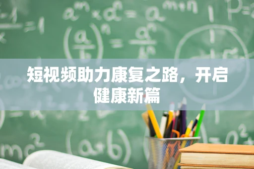 短视频助力康复之路，开启健康新篇