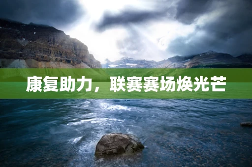 康复助力，联赛赛场焕光芒