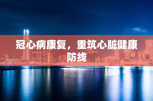 冠心病康复，重筑心脏健康防线