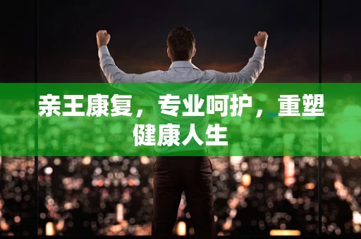 亲王康复，专业呵护，重塑健康人生