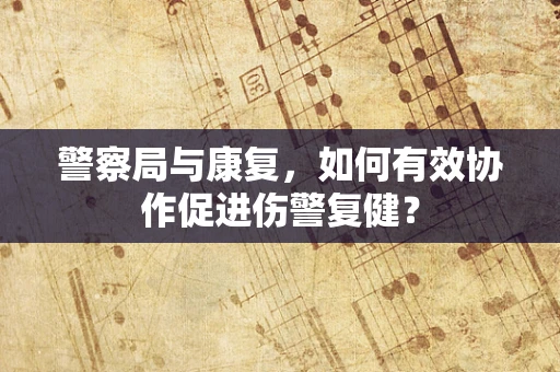 警察局与康复，如何有效协作促进伤警复健？