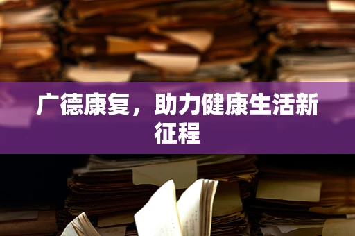 广德康复，助力健康生活新征程