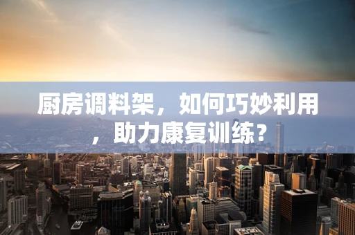 厨房调料架，如何巧妙利用，助力康复训练？