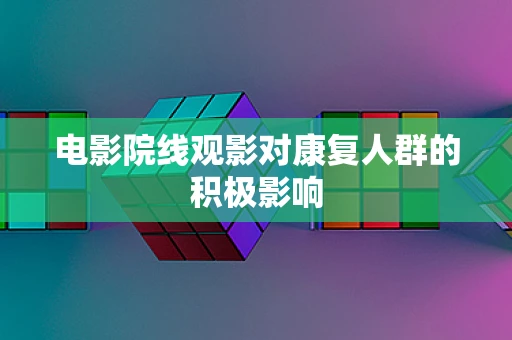 电影院线观影对康复人群的积极影响