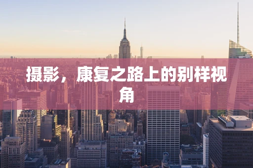 摄影，康复之路上的别样视角
